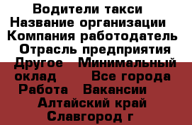 Водители такси › Название организации ­ Компания-работодатель › Отрасль предприятия ­ Другое › Минимальный оклад ­ 1 - Все города Работа » Вакансии   . Алтайский край,Славгород г.